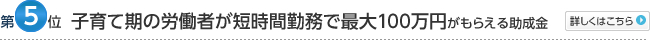 第5位：子育て期の労働者が短時間勤務で最大100万円がもらえる助成金
